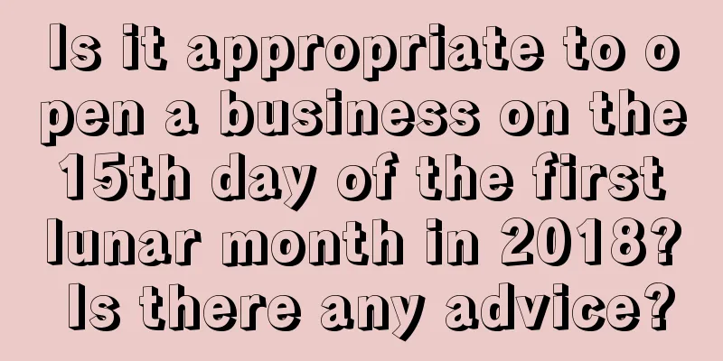 Is it appropriate to open a business on the 15th day of the first lunar month in 2018? Is there any advice?