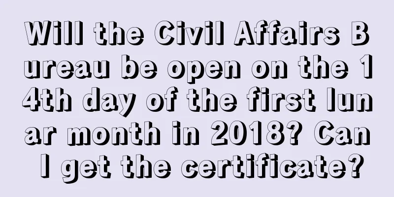 Will the Civil Affairs Bureau be open on the 14th day of the first lunar month in 2018? Can I get the certificate?