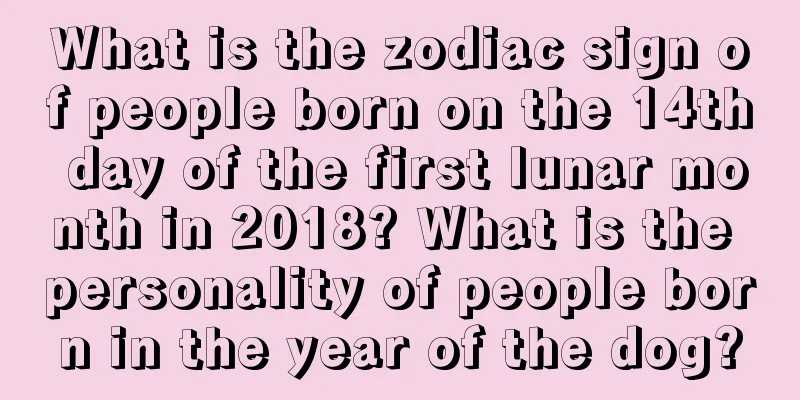 What is the zodiac sign of people born on the 14th day of the first lunar month in 2018? What is the personality of people born in the year of the dog?