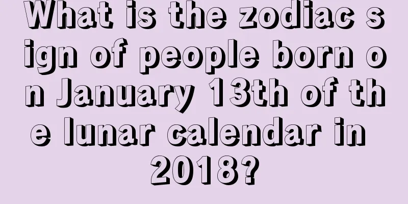 What is the zodiac sign of people born on January 13th of the lunar calendar in 2018?