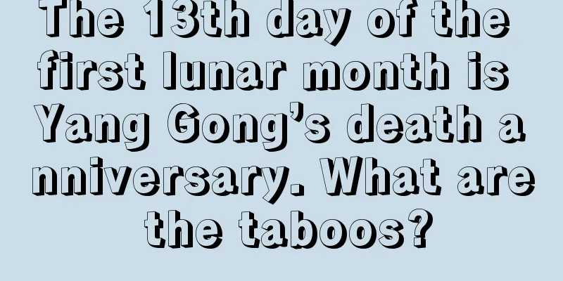 The 13th day of the first lunar month is Yang Gong’s death anniversary. What are the taboos?