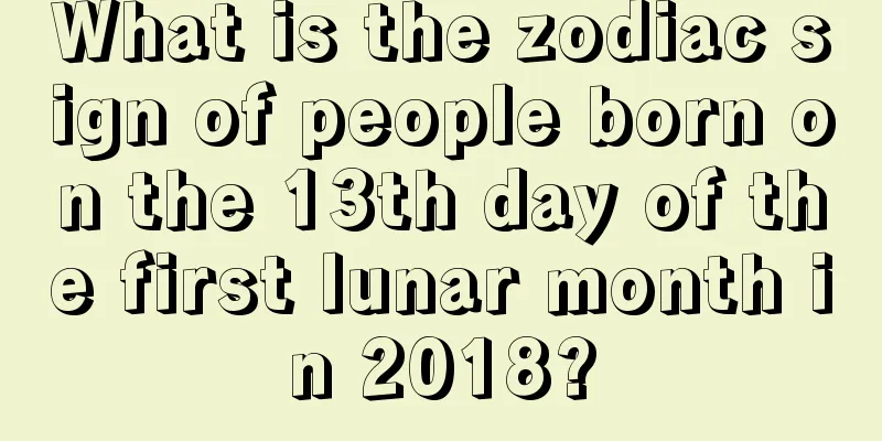 What is the zodiac sign of people born on the 13th day of the first lunar month in 2018?