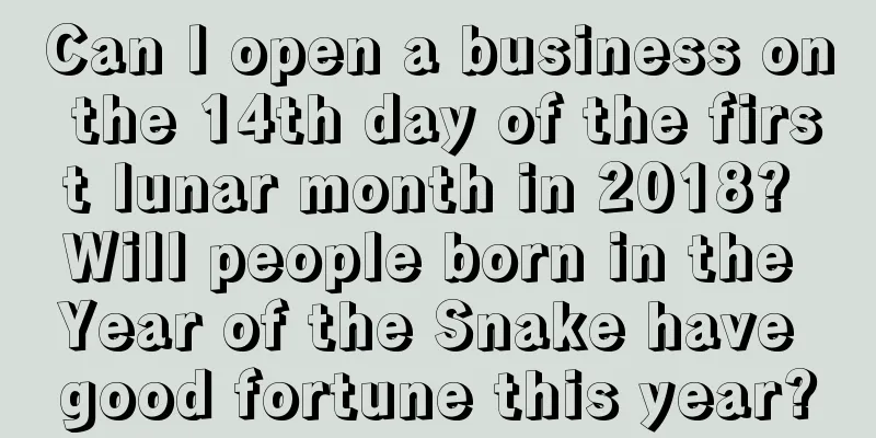 Can I open a business on the 14th day of the first lunar month in 2018? Will people born in the Year of the Snake have good fortune this year?