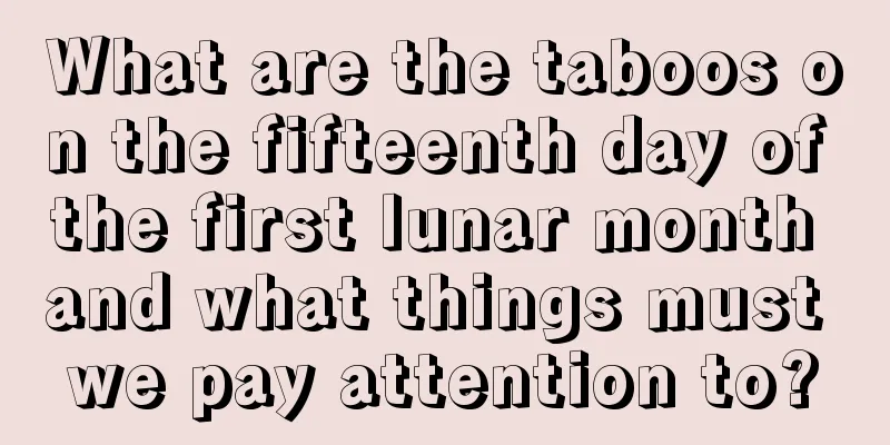 What are the taboos on the fifteenth day of the first lunar month and what things must we pay attention to?