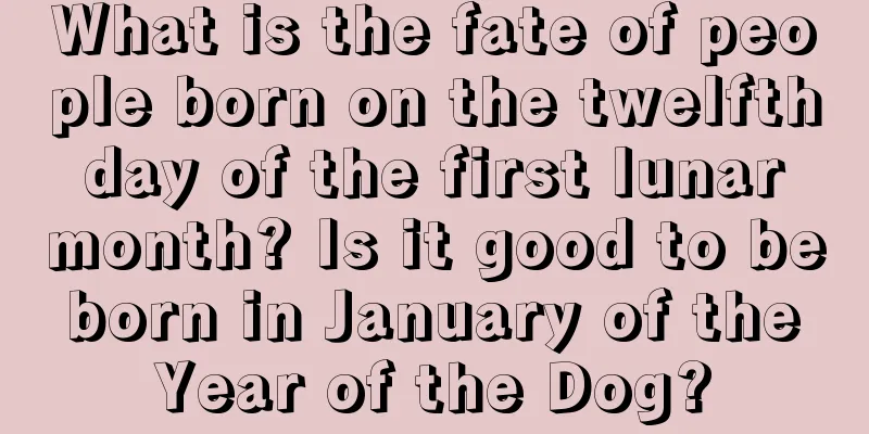 What is the fate of people born on the twelfth day of the first lunar month? Is it good to be born in January of the Year of the Dog?