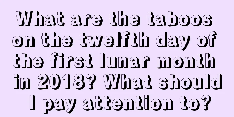 What are the taboos on the twelfth day of the first lunar month in 2018? What should I pay attention to?