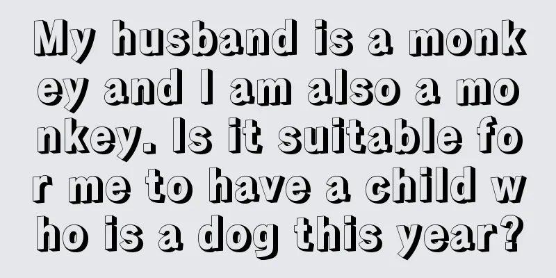 My husband is a monkey and I am also a monkey. Is it suitable for me to have a child who is a dog this year?