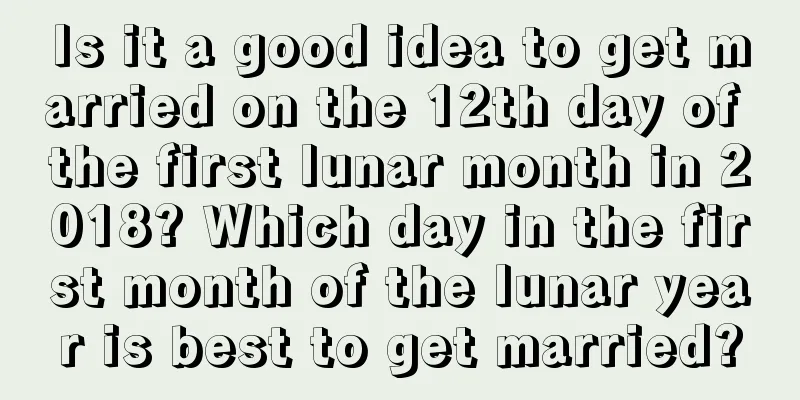 Is it a good idea to get married on the 12th day of the first lunar month in 2018? Which day in the first month of the lunar year is best to get married?