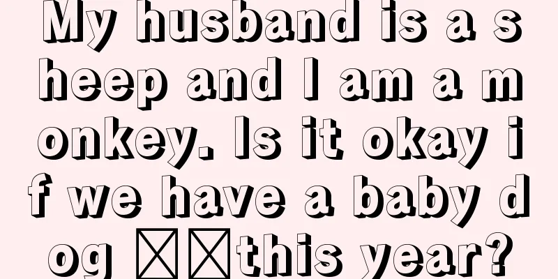 My husband is a sheep and I am a monkey. Is it okay if we have a baby dog ​​this year?