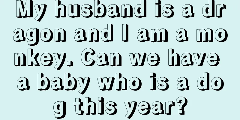 My husband is a dragon and I am a monkey. Can we have a baby who is a dog this year?