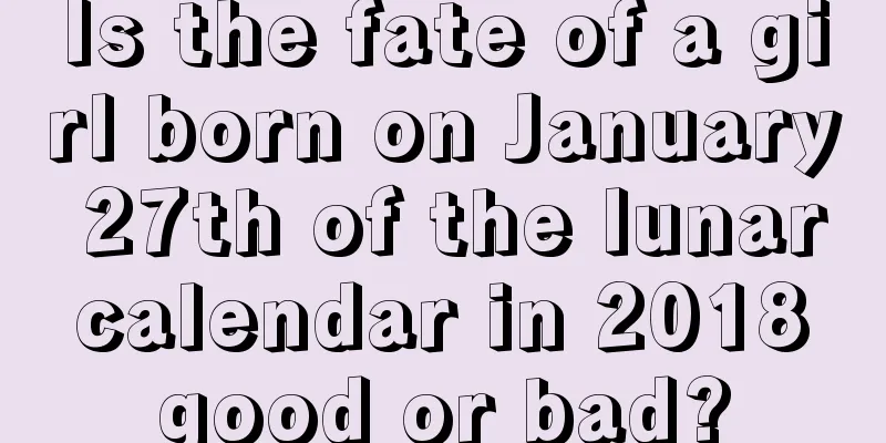 Is the fate of a girl born on January 27th of the lunar calendar in 2018 good or bad?
