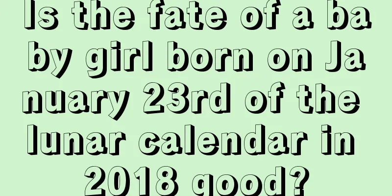 Is the fate of a baby girl born on January 23rd of the lunar calendar in 2018 good?
