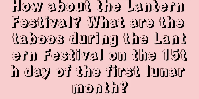 How about the Lantern Festival? What are the taboos during the Lantern Festival on the 15th day of the first lunar month?