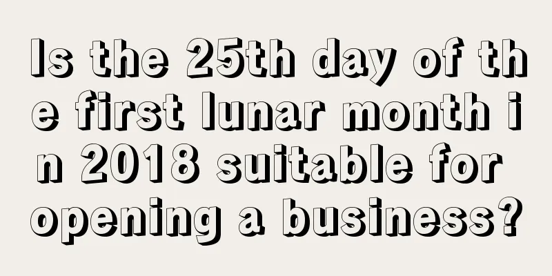 Is the 25th day of the first lunar month in 2018 suitable for opening a business?
