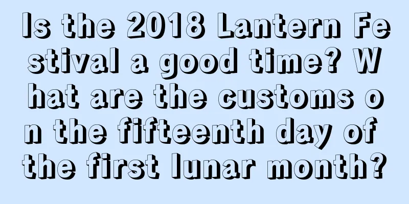 Is the 2018 Lantern Festival a good time? What are the customs on the fifteenth day of the first lunar month?