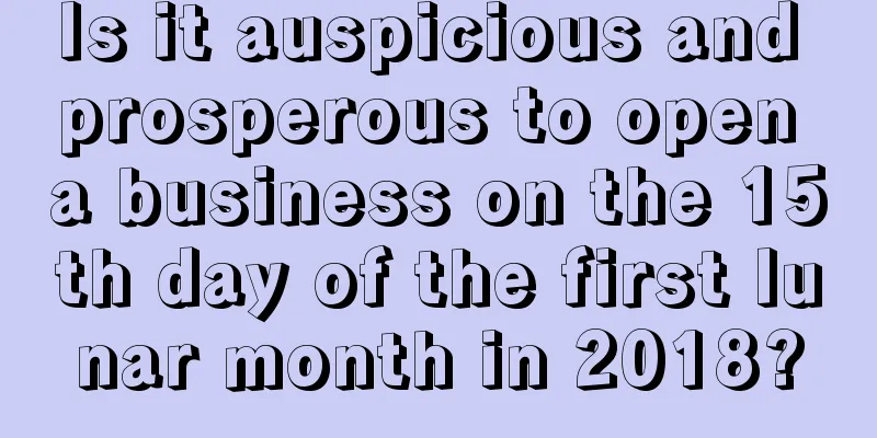 Is it auspicious and prosperous to open a business on the 15th day of the first lunar month in 2018?