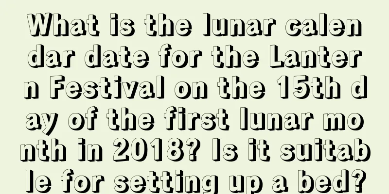 What is the lunar calendar date for the Lantern Festival on the 15th day of the first lunar month in 2018? Is it suitable for setting up a bed?
