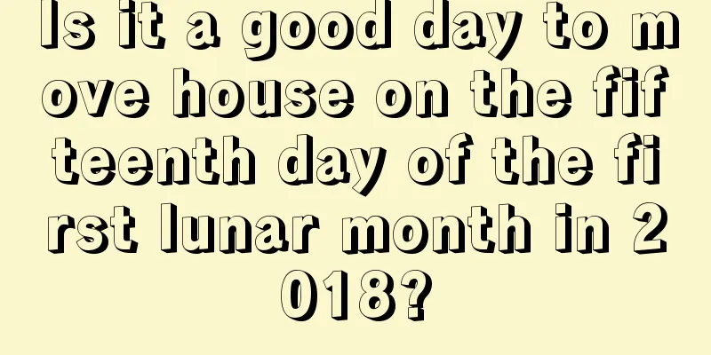 Is it a good day to move house on the fifteenth day of the first lunar month in 2018?