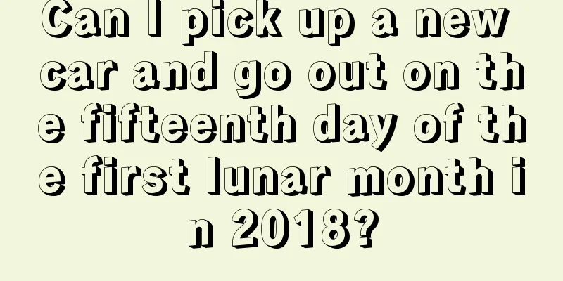 Can I pick up a new car and go out on the fifteenth day of the first lunar month in 2018?