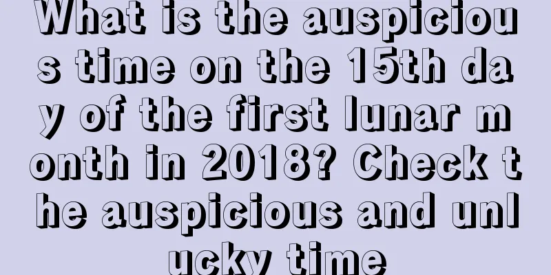 What is the auspicious time on the 15th day of the first lunar month in 2018? Check the auspicious and unlucky time