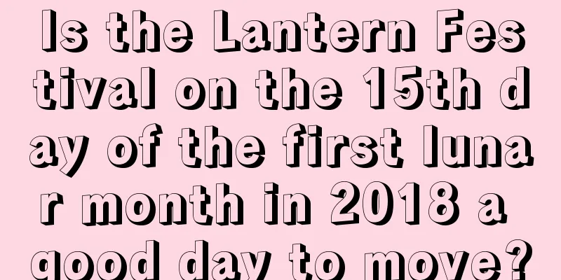 Is the Lantern Festival on the 15th day of the first lunar month in 2018 a good day to move?