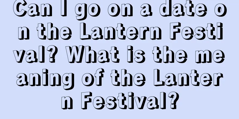 Can I go on a date on the Lantern Festival? What is the meaning of the Lantern Festival?