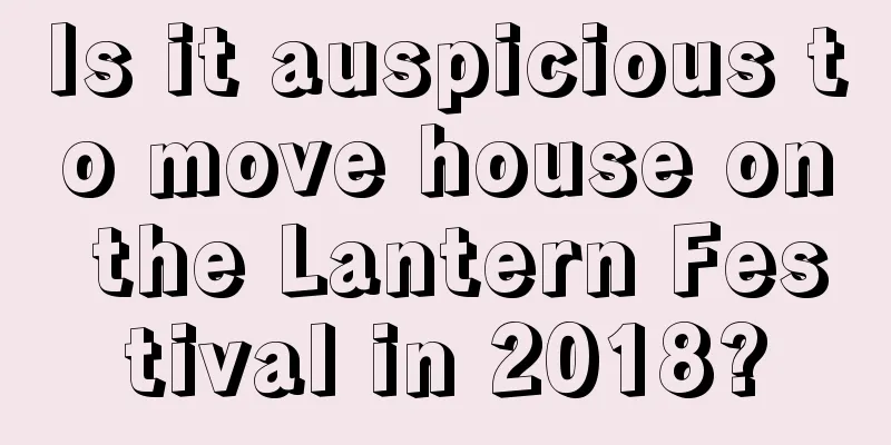 Is it auspicious to move house on the Lantern Festival in 2018?