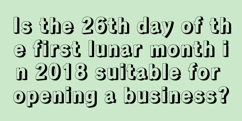 Is the 26th day of the first lunar month in 2018 suitable for opening a business?