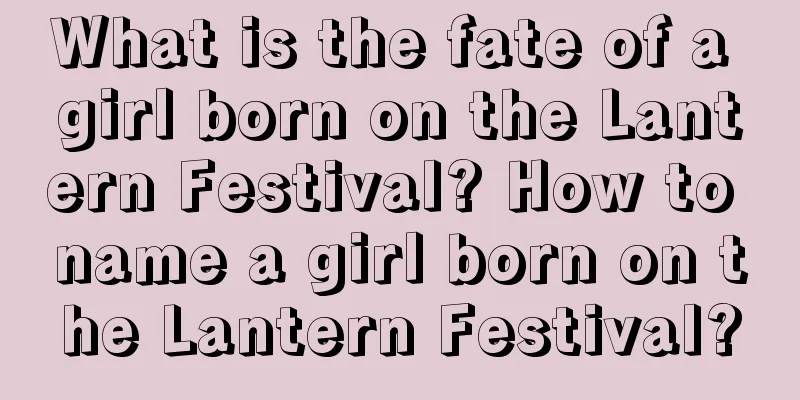 What is the fate of a girl born on the Lantern Festival? How to name a girl born on the Lantern Festival?