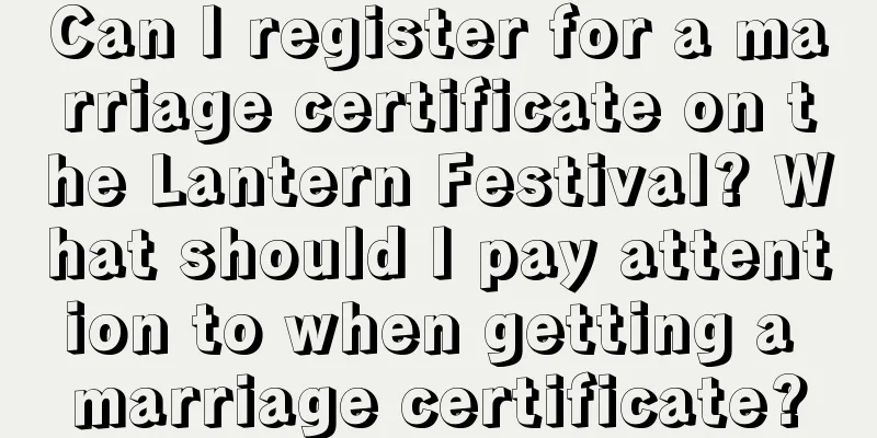 Can I register for a marriage certificate on the Lantern Festival? What should I pay attention to when getting a marriage certificate?