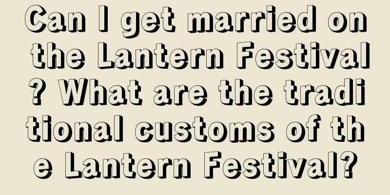 Can I get married on the Lantern Festival? What are the traditional customs of the Lantern Festival?