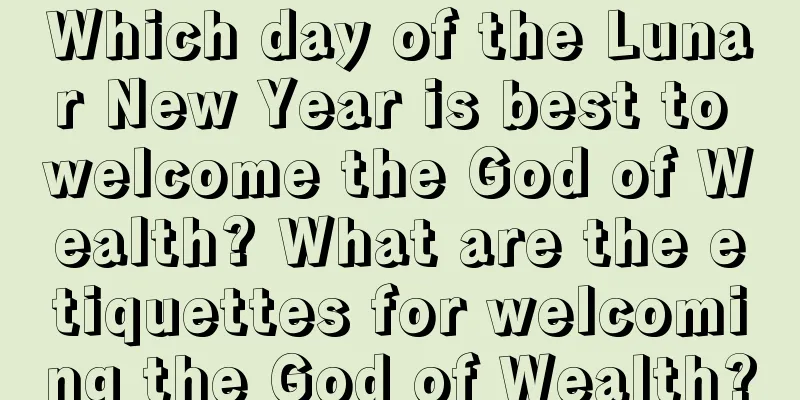 Which day of the Lunar New Year is best to welcome the God of Wealth? What are the etiquettes for welcoming the God of Wealth?