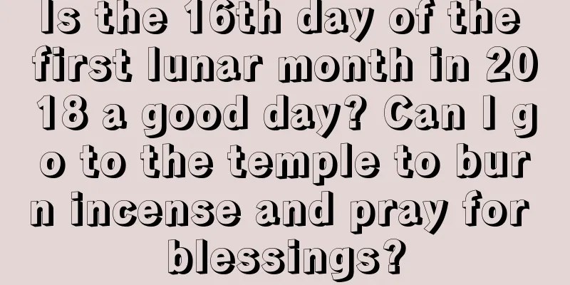 Is the 16th day of the first lunar month in 2018 a good day? Can I go to the temple to burn incense and pray for blessings?