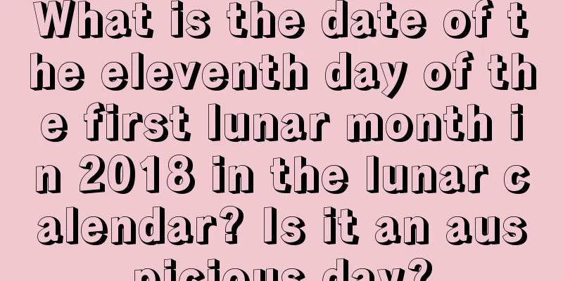 What is the date of the eleventh day of the first lunar month in 2018 in the lunar calendar? Is it an auspicious day?