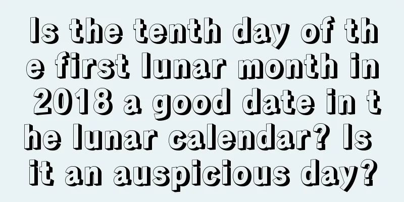 Is the tenth day of the first lunar month in 2018 a good date in the lunar calendar? Is it an auspicious day?