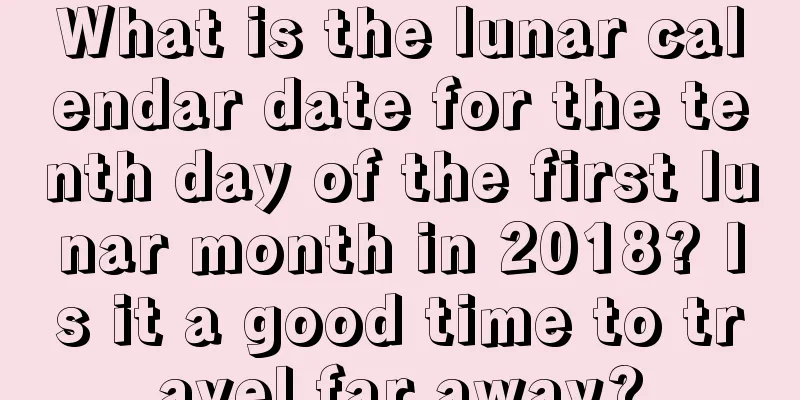 What is the lunar calendar date for the tenth day of the first lunar month in 2018? Is it a good time to travel far away?