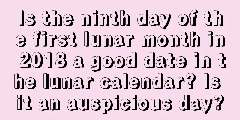 Is the ninth day of the first lunar month in 2018 a good date in the lunar calendar? Is it an auspicious day?