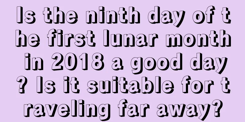 Is the ninth day of the first lunar month in 2018 a good day? Is it suitable for traveling far away?