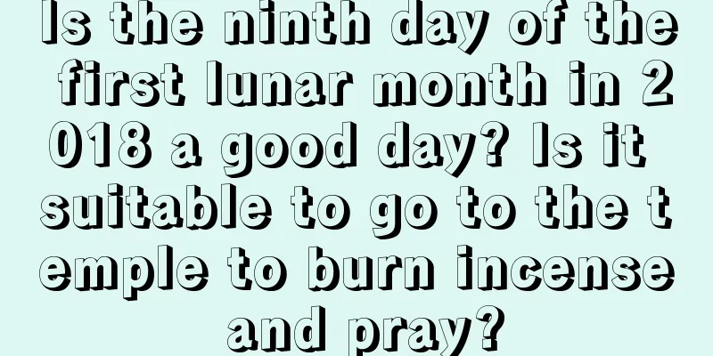 Is the ninth day of the first lunar month in 2018 a good day? Is it suitable to go to the temple to burn incense and pray?