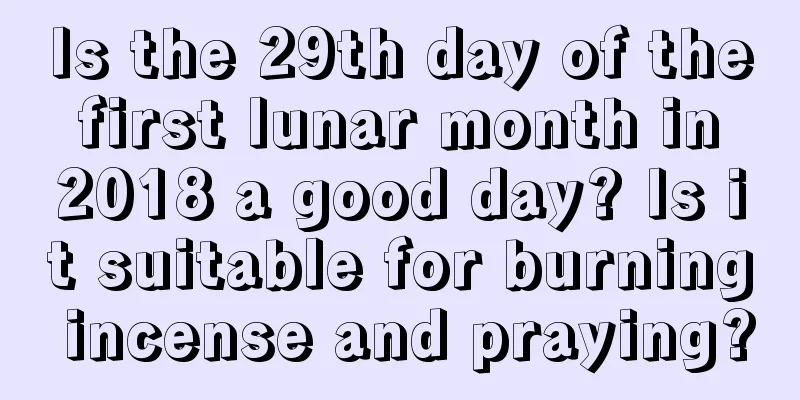 Is the 29th day of the first lunar month in 2018 a good day? Is it suitable for burning incense and praying?