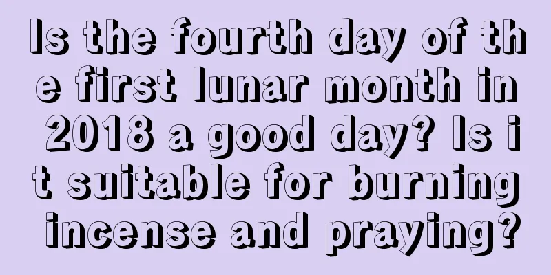 Is the fourth day of the first lunar month in 2018 a good day? Is it suitable for burning incense and praying?