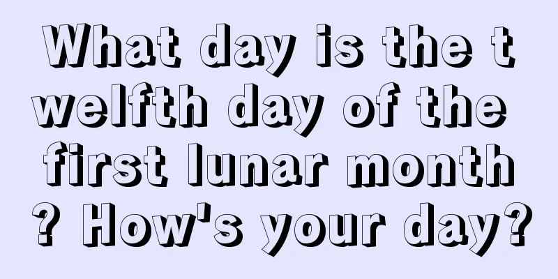 What day is the twelfth day of the first lunar month? How's your day?
