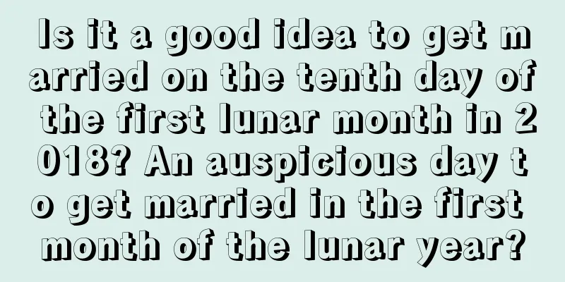 Is it a good idea to get married on the tenth day of the first lunar month in 2018? An auspicious day to get married in the first month of the lunar year?