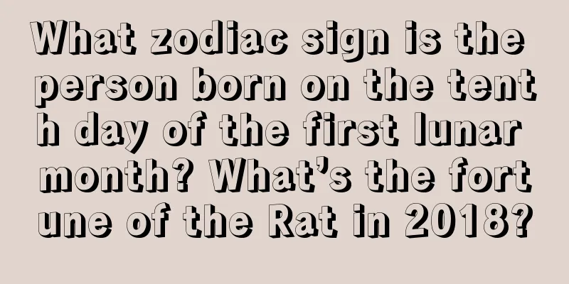 What zodiac sign is the person born on the tenth day of the first lunar month? What’s the fortune of the Rat in 2018?