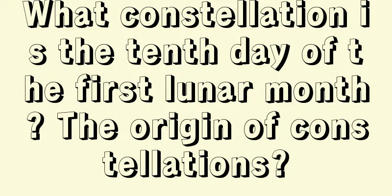 What constellation is the tenth day of the first lunar month? The origin of constellations?