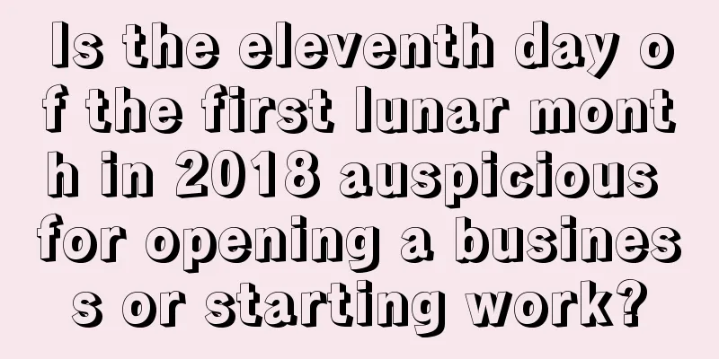 Is the eleventh day of the first lunar month in 2018 auspicious for opening a business or starting work?