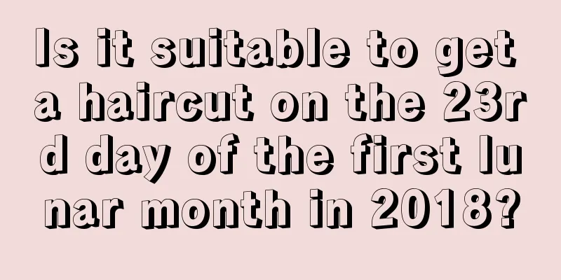 Is it suitable to get a haircut on the 23rd day of the first lunar month in 2018?