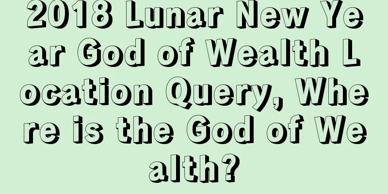 2018 Lunar New Year God of Wealth Location Query, Where is the God of Wealth?