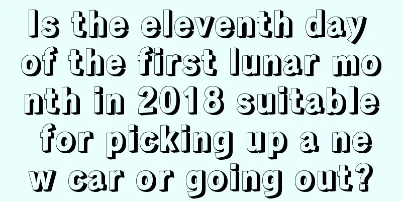 Is the eleventh day of the first lunar month in 2018 suitable for picking up a new car or going out?