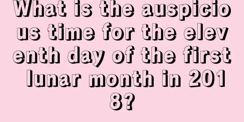 What is the auspicious time for the eleventh day of the first lunar month in 2018?